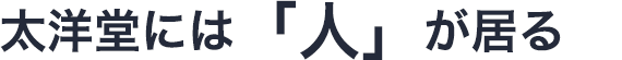 太洋堂には「人」が居る